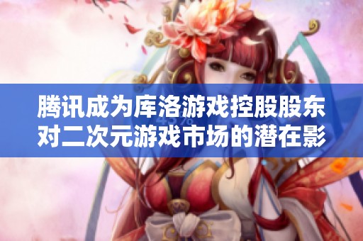 腾讯成为库洛游戏控股股东对二次元游戏市场的潜在影响分析与展望