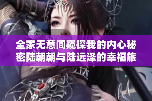 全家无意间窥探我的内心秘密陆朝朝与陆远泽的幸福旅程