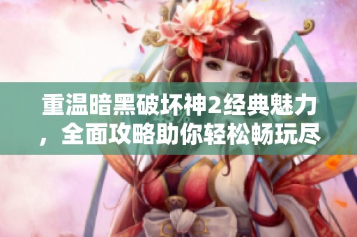 重温暗黑破坏神2经典魅力，全面攻略助你轻松畅玩尽享乐趣！