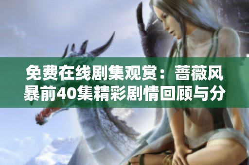 免费在线剧集观赏：蔷薇风暴前40集精彩剧情回顾与分析