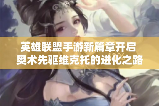 英雄联盟手游新篇章开启 奥术先驱维克托的进化之路令人期待