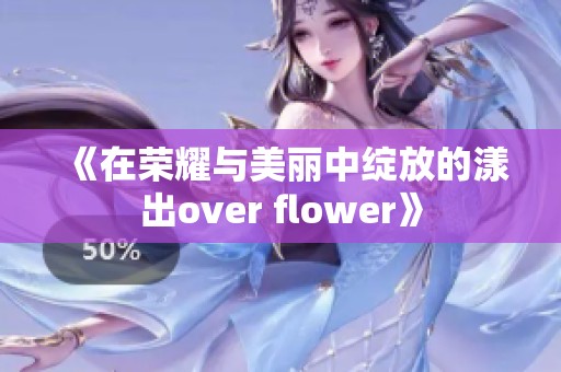 《在荣耀与美丽中绽放的漾出over flower》