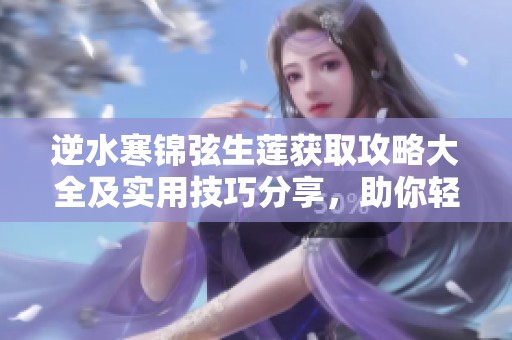 逆水寒锦弦生莲获取攻略大全及实用技巧分享，助你轻松掌握游戏要领