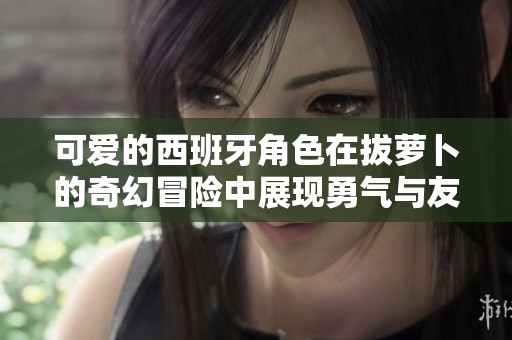 可爱的西班牙角色在拔萝卜的奇幻冒险中展现勇气与友情