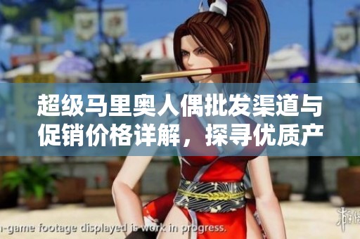 超级马里奥人偶批发渠道与促销价格详解，探寻优质产地货源和市场趋势