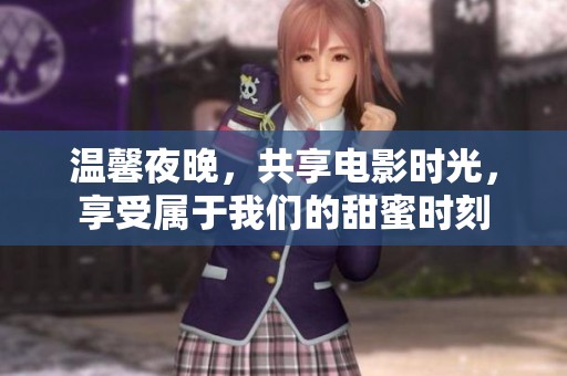 温馨夜晚，共享电影时光，享受属于我们的甜蜜时刻