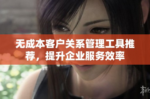 无成本客户关系管理工具推荐，提升企业服务效率