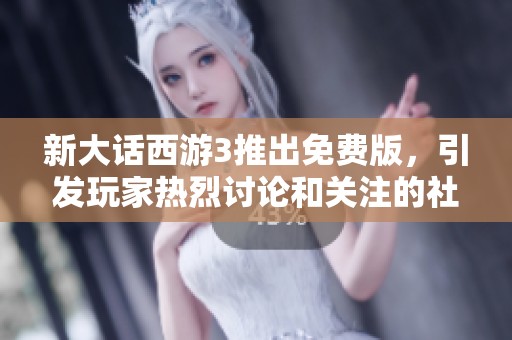新大话西游3推出免费版，引发玩家热烈讨论和关注的社会新闻