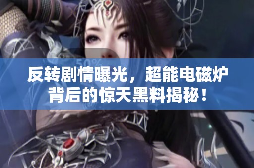 反转剧情曝光，超能电磁炉背后的惊天黑料揭秘！