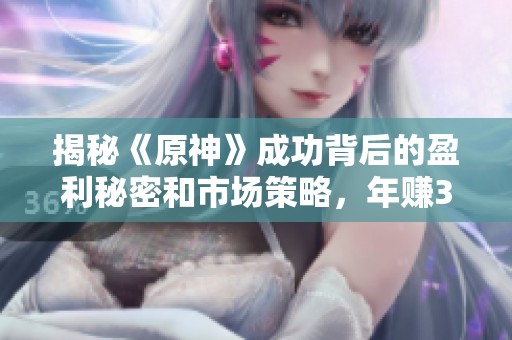 揭秘《原神》成功背后的盈利秘密和市场策略，年赚361亿的原因解析