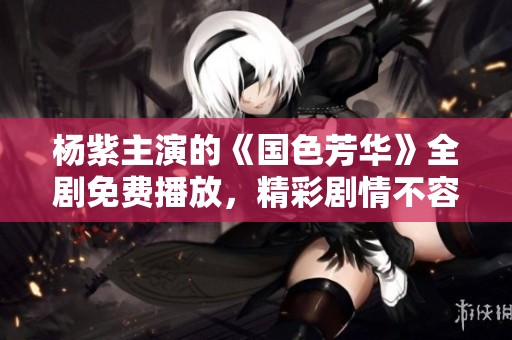 杨紫主演的《国色芳华》全剧免费播放，精彩剧情不容错过