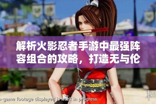 解析火影忍者手游中最强阵容组合的攻略，打造无与伦比的战斗团队技巧分享
