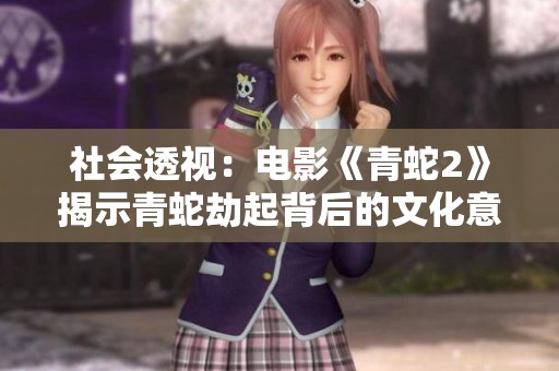 社会透视：电影《青蛇2》揭示青蛇劫起背后的文化意义与时代变迁