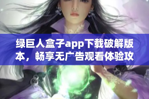 绿巨人盒子app下载破解版本，畅享无广告观看体验攻略