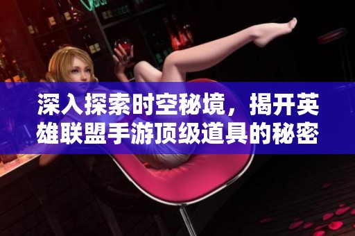深入探索时空秘境，揭开英雄联盟手游顶级道具的秘密与获取攻略！