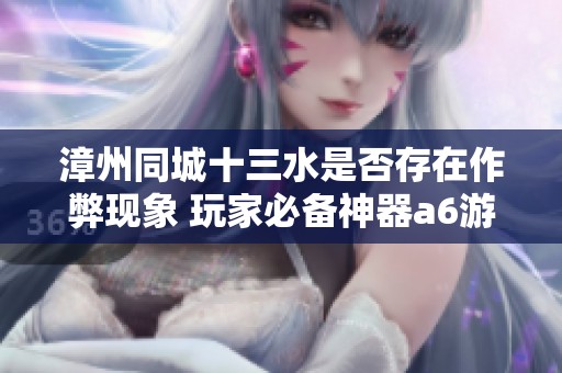 漳州同城十三水是否存在作弊现象 玩家必备神器a6游戏大揭秘
