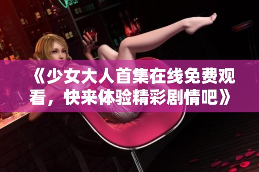 《少女大人首集在线免费观看，快来体验精彩剧情吧》