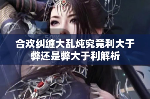 合欢纠缠大乱炖究竟利大于弊还是弊大于利解析