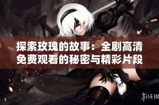 探索玫瑰的故事：全剧高清免费观看的秘密与精彩片段解析