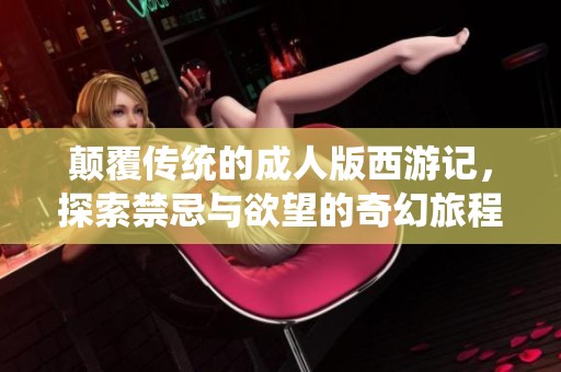 颠覆传统的成人版西游记，探索禁忌与欲望的奇幻旅程
