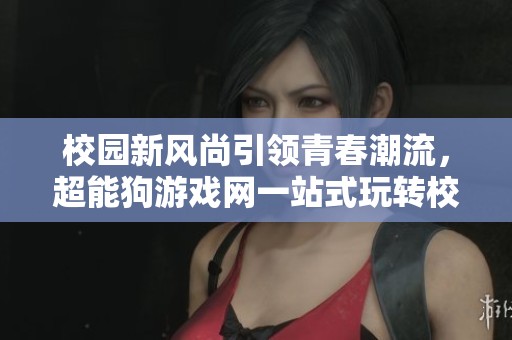 校园新风尚引领青春潮流，超能狗游戏网一站式玩转校花梦工厂新体验