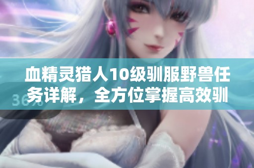 血精灵猎人10级驯服野兽任务详解，全方位掌握高效驯兽技巧与策略
