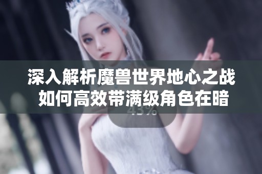 深入解析魔兽世界地心之战 如何高效带满级角色在暗影界成功爬塔心得与攻略