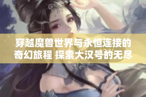 穿越魔兽世界与永恒连接的奇幻旅程 探索大汉号的无尽冒险与魅力