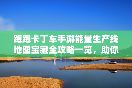 跑跑卡丁车手游能量生产线地图宝藏全攻略一览，助你快速找到隐藏奖励