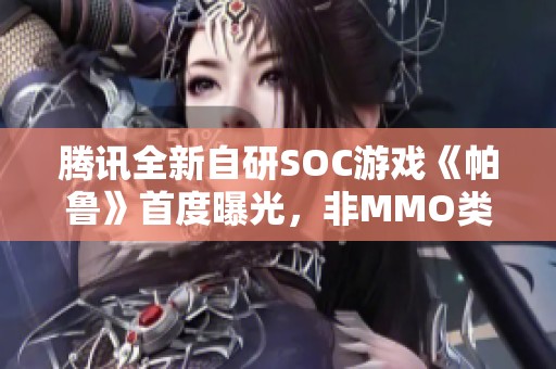 腾讯全新自研SOC游戏《帕鲁》首度曝光，非MMO类型究竟有何新亮点