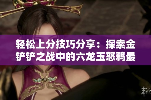 轻松上分技巧分享：探索金铲铲之战中的六龙玉怒鸦最强阵容攻略