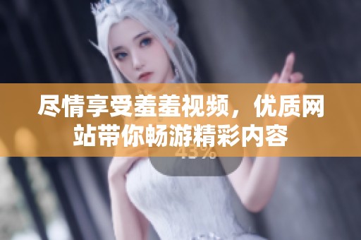 尽情享受羞羞视频，优质网站带你畅游精彩内容