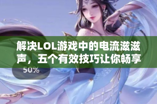 解决LOL游戏中的电流滋滋声，五个有效技巧让你畅享绝佳游戏体验