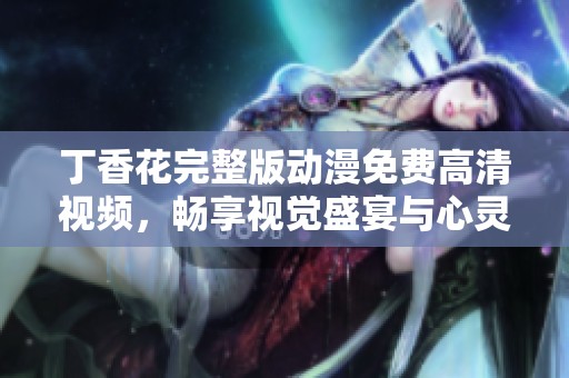 丁香花完整版动漫免费高清视频，畅享视觉盛宴与心灵体验
