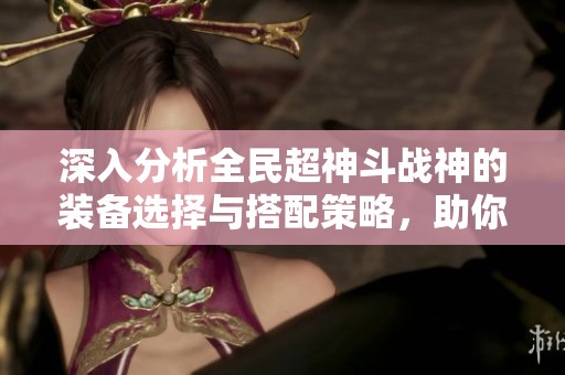 深入分析全民超神斗战神的装备选择与搭配策略，助你掌握斗战的胜利秘诀