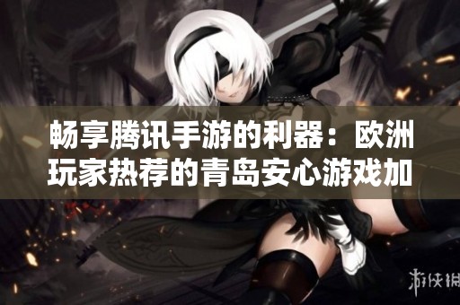 畅享腾讯手游的利器：欧洲玩家热荐的青岛安心游戏加速器工具介绍