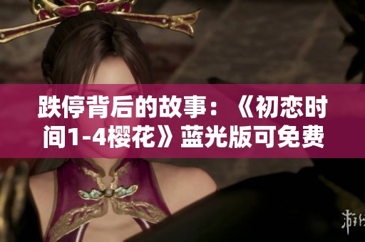 跌停背后的故事：《初恋时间1-4樱花》蓝光版可免费在线欣赏的社会新闻解析