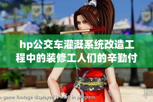 hp公交车灌溉系统改造工程中的装修工人们的辛勤付出