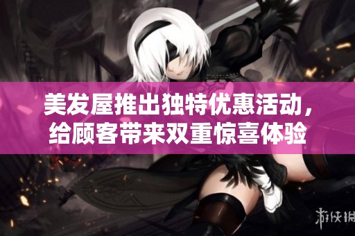 美发屋推出独特优惠活动，给顾客带来双重惊喜体验