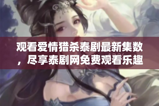 观看爱情猎杀泰剧最新集数，尽享泰剧网免费观看乐趣