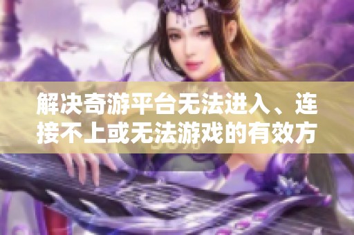 解决奇游平台无法进入、连接不上或无法游戏的有效方法与技巧分享