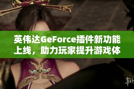 英伟达GeForce插件新功能上线，助力玩家提升游戏体验全面升级