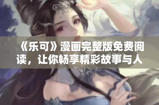 《乐可》漫画完整版免费阅读，让你畅享精彩故事与人物情感