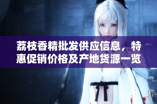 荔枝香精批发供应信息，特惠促销价格及产地货源一览，尽在这里！