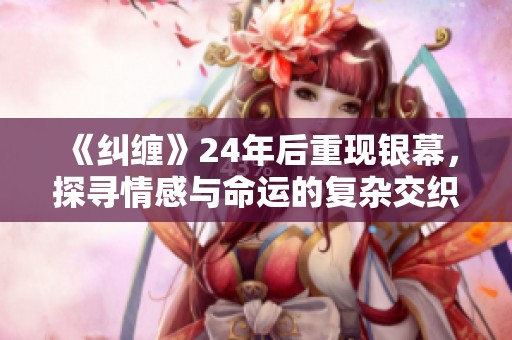《纠缠》24年后重现银幕，探寻情感与命运的复杂交织