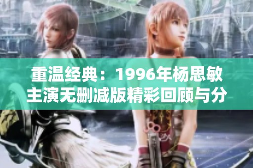 重温经典：1996年杨思敏主演无删减版精彩回顾与分享