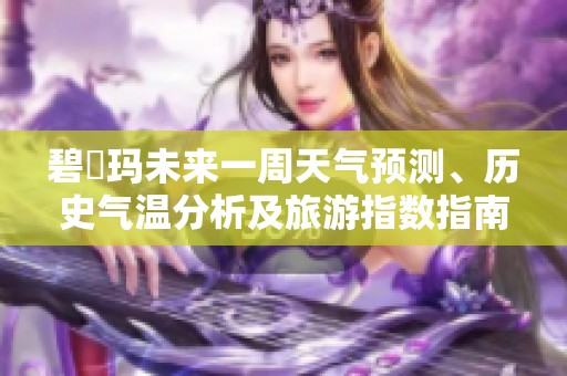 碧嗱玛未来一周天气预测、历史气温分析及旅游指数指南全方位了解旅行准备