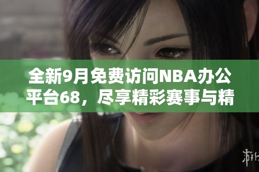 全新9月免费访问NBA办公平台68，尽享精彩赛事与精彩内容
