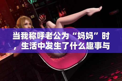 当我称呼老公为“妈妈”时，生活中发生了什么趣事与反思