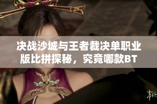 决战沙城与王者裁决单职业版比拼探秘，究竟哪款BT手游更加吸引玩家关注